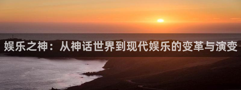 永信贵宾会手机版：娱乐之神：从神话世界到现代娱乐的变革与演变