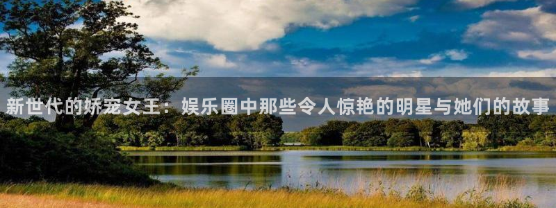 永信贵宾会最新地址：新世代的娇宠女王：娱乐圈中那些令人惊艳的明星与她们的故事