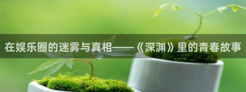 永信贵宾会官网：在娱乐圈的迷雾与真相——《深渊》里的青春故事