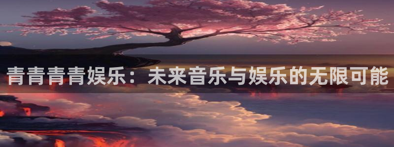 永信贵宾会手机版：青青青青娱乐：未来音乐与娱乐的无限可能