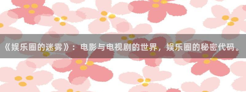 永信贵宾会手机版：《娱乐圈的迷雾》：电影与电视剧的世界，娱乐圈的秘密代码。