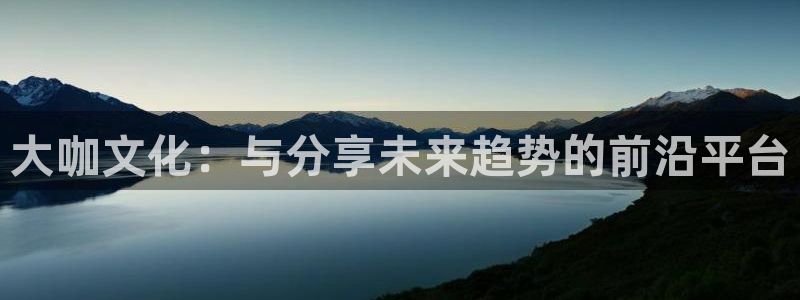 永信贵宾会网址：大咖文化：与分享未来趋势的前沿平台